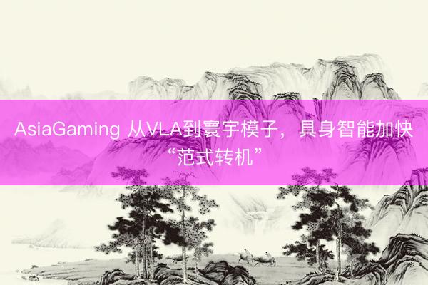 AsiaGaming 從VLA到寰宇模子，具身智能加快“范式轉(zhuǎn)機(jī)”