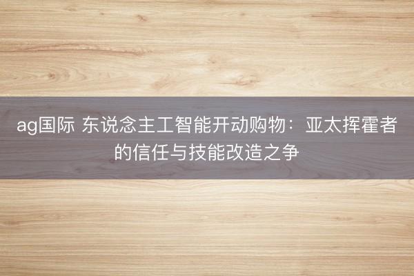 ag國際 東說念主工智能開動購物：亞太揮霍者的信任與技能改造之爭