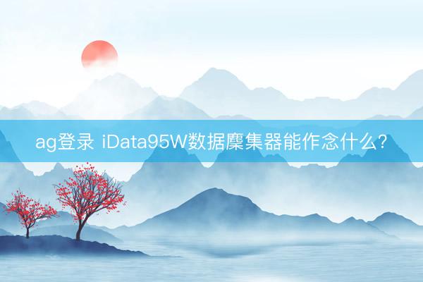 ag登錄 iData95W數據麇集器能作念什么？