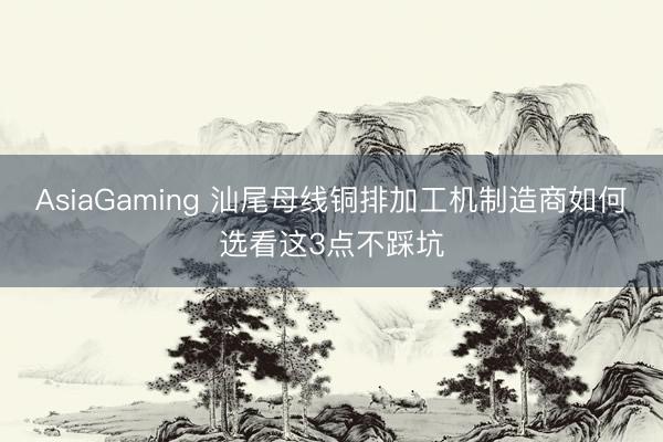 AsiaGaming 汕尾母線銅排加工機制造商如何選看這3點不踩坑
