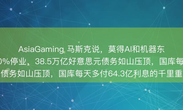 AsiaGaming 馬斯克說，莫得AI和機(jī)器東談主，好意思國會(huì)1000%停業(yè)，38.5萬億好意思元債務(wù)如山壓頂，國庫每天多付64.3億利息的千里重就業(yè)