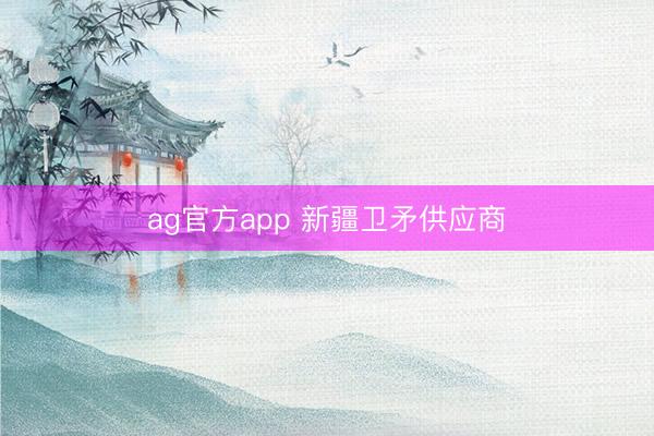 ag官方app 新疆衛(wèi)矛供應(yīng)商