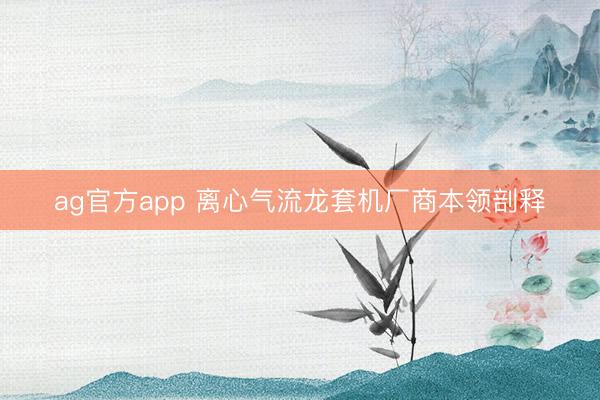 ag官方app 離心氣流龍?zhí)讬C廠商本領(lǐng)剖釋