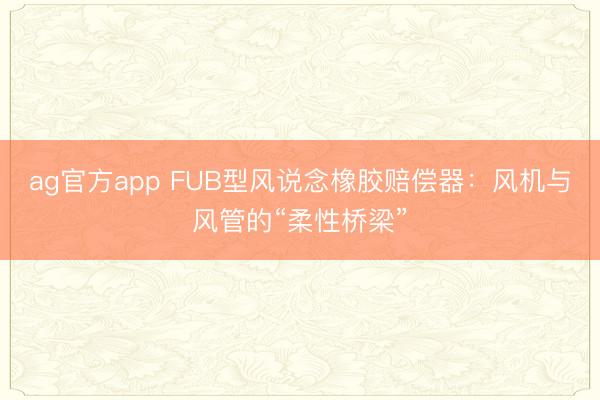 ag官方app FUB型風說念橡膠賠償器:風機與風管的“柔性橋梁”