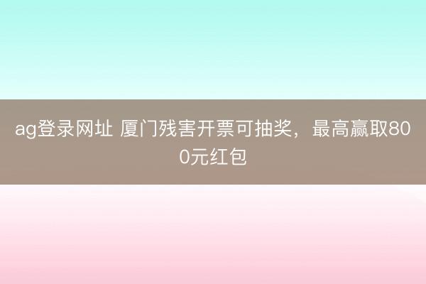ag登錄網址 廈門殘害開票可抽獎，最高贏取800元紅包