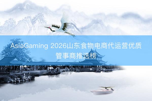 AsiaGaming 2026山東食物電商代運營優質管事商推選榜