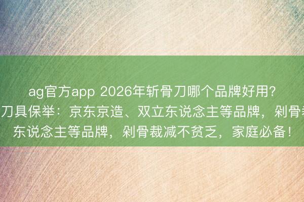 ag官方app 2026年斬骨刀哪個(gè)品牌好用?10款高性?xún)r(jià)比廚房斬骨刀具保舉:京東京造、雙立東說(shuō)念主等品牌,剁骨裁減不貧乏,家庭必備!