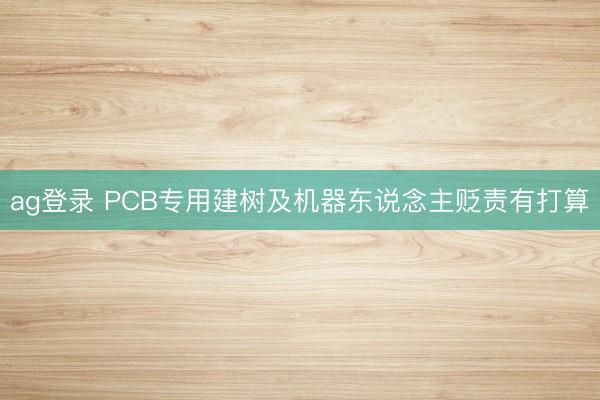 ag登錄 PCB專用建樹及機器東說念主貶責有打算