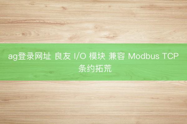 ag登錄網(wǎng)址 良友 I/O 模塊 兼容 Modbus TCP 條約拓荒