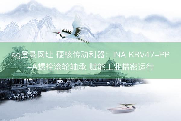 ag登錄網址 硬核傳動利器:INA KRV47-PP-A螺栓滾輪軸承 賦能工業精密運行