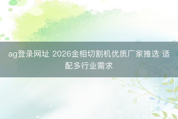 ag登錄網(wǎng)址 2026金相切割機(jī)優(yōu)質(zhì)廠家推選 適配多行業(yè)需求