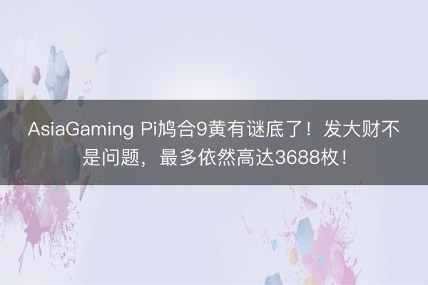 AsiaGaming Pi鳩合9黃有謎底了!發(fā)大財(cái)不是問題,最多依然高達(dá)3688枚!