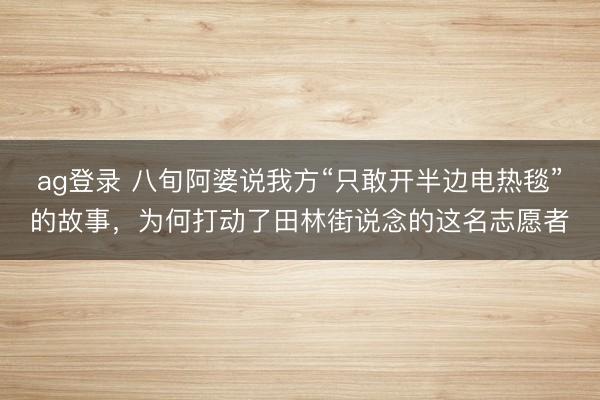 ag登錄 八旬阿婆說我方“只敢開半邊電熱毯”的故事，為何打動了田林街說念的這名志愿者