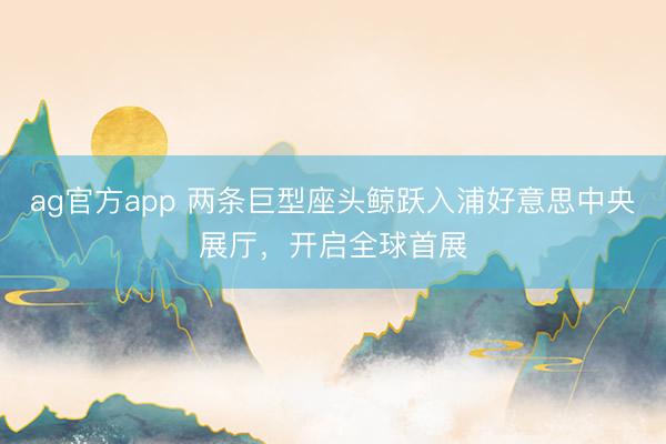 ag官方app 兩條巨型座頭鯨躍入浦好意思中央展廳，開啟全球首展