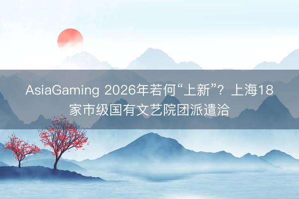 AsiaGaming 2026年若何“上新”?上海18家市級國有文藝院團派遣洽