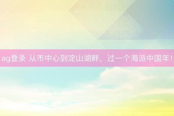 ag登錄 從市中心到淀山湖畔,過一個海派中國年!