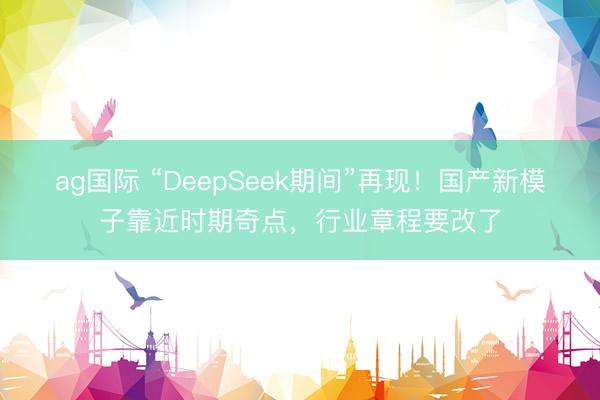 ag國際 “DeepSeek期間”再現！國產新模子靠近時期奇點，行業章程要改了