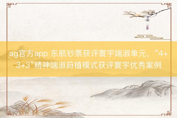 ag官方app 東航鈔票獲評寰宇端淑單元,“4+3+3”精神端淑蒔植模式獲評寰宇優秀案例