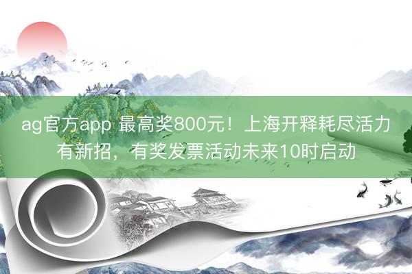 ag官方app 最高獎800元！上海開釋耗盡活力有新招，有獎發票活動未來10時啟動