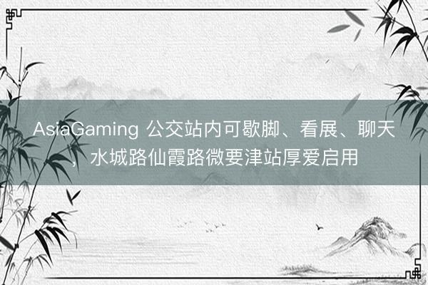 AsiaGaming 公交站內可歇腳、看展、聊天,水城路仙霞路微要津站厚愛啟用