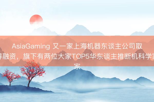 AsiaGaming 又一家上海機器東談主公司取得融資，旗下有兩位大家TOP5華東談主推斷機科學(xué)家