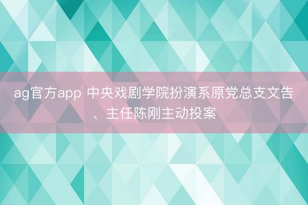 ag官方app 中央戲劇學院扮演系原黨總支文告、主任陳剛主動投案