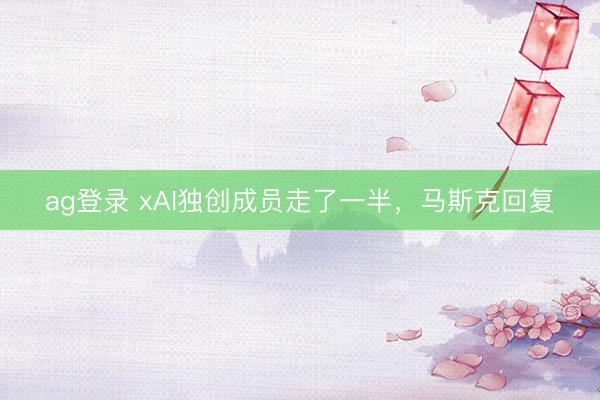 ag登錄 xAI獨創成員走了一半,馬斯克回復