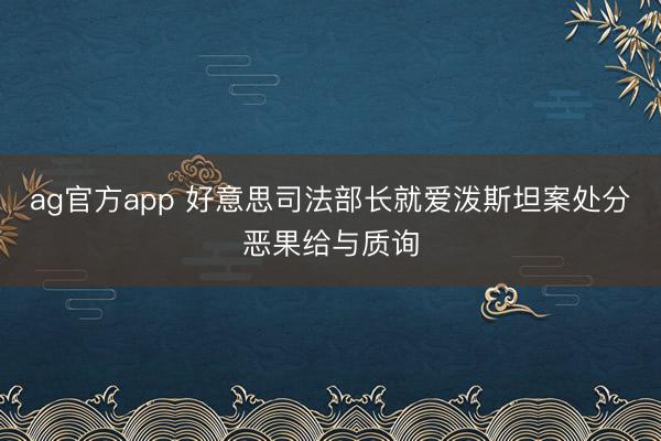 ag官方app 好意思司法部長(zhǎng)就愛潑斯坦案處分惡果給與質(zhì)詢