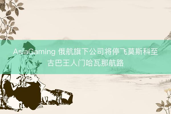 AsiaGaming 俄航旗下公司將停飛莫斯科至古巴王人門哈瓦那航路