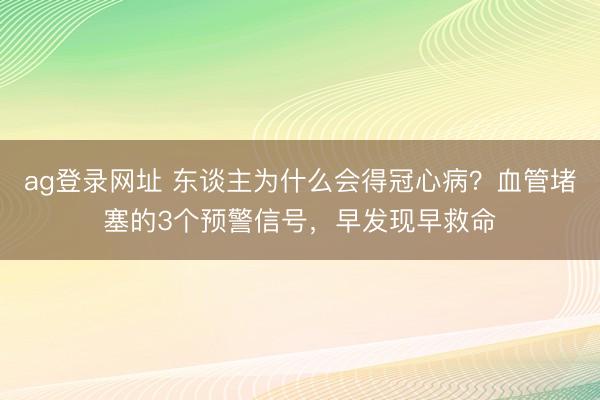 ag登錄網址 東談主為什么會得冠心??？血管堵塞的3個預警信號，早發現早救命
