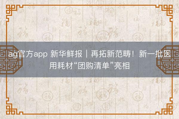 ag官方app 新華鮮報|再拓新范疇!新一批醫用耗材“團購清單”亮相