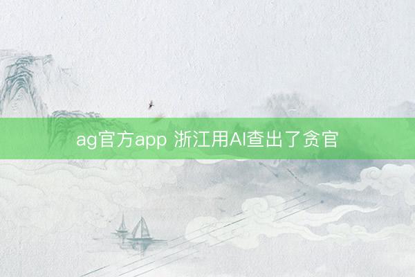 ag官方app 浙江用AI查出了貪官