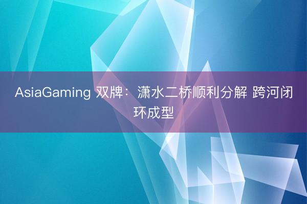 AsiaGaming 雙牌:瀟水二橋順利分解 跨河閉環成型
