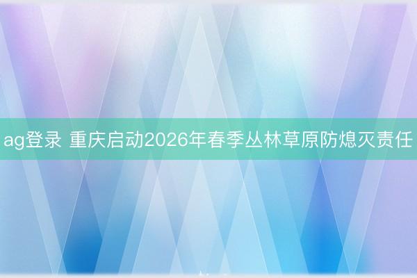 ag登錄 重慶啟動2026年春季叢林草原防熄滅責(zé)任
