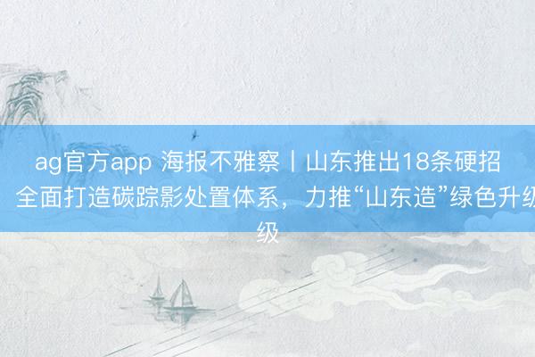ag官方app 海報不雅察丨山東推出18條硬招,全面打造碳蹤影處置體系,力推“山東造”綠色升級