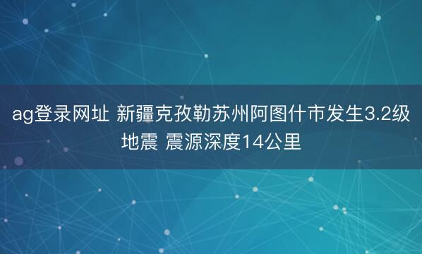 ag登錄網(wǎng)址 新疆克孜勒蘇州阿圖什市發(fā)生3.2級地震 震源深度14公里