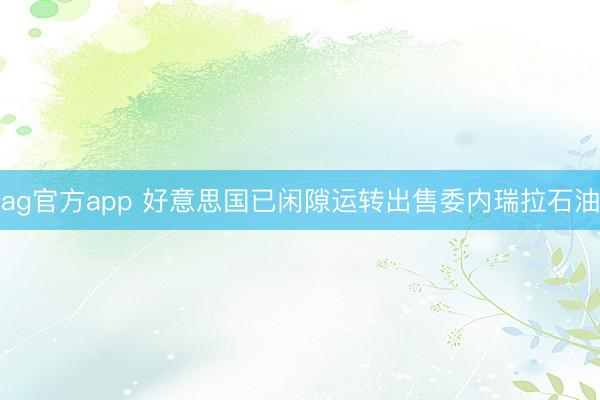 ag官方app 好意思國已閑隙運(yùn)轉(zhuǎn)出售委內(nèi)瑞拉石油