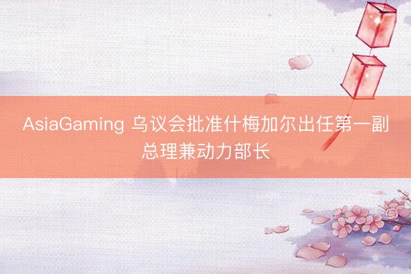 AsiaGaming 烏議會批準什梅加爾出任第一副總理兼動力部長