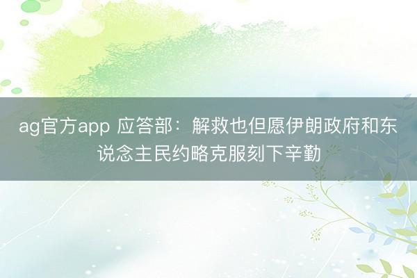 ag官方app 應答部：解救也但愿伊朗政府和東說念主民約略克服刻下辛勤