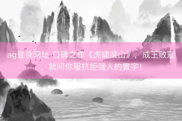 ag登錄網址 口碑之作《虎嘯梁山》，成王敗寇，就問你服抗拒強人的寰宇！