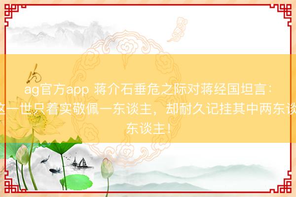 ag官方app 蔣介石垂危之際對蔣經(jīng)國坦言：我這一世只著實敬佩一東談主，卻耐久記掛其中兩東談主！