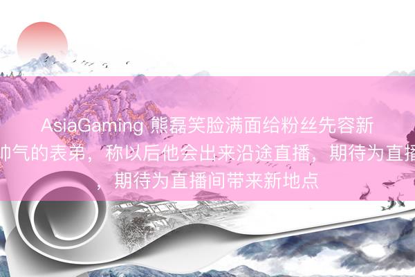 AsiaGaming 熊磊笑臉滿面給粉絲先容新搭檔，是年青帥氣的表弟，稱以后他會出來沿途直播，期待為直播間帶來新地點