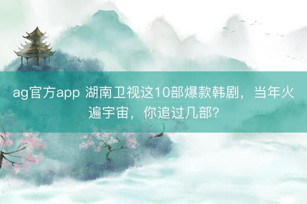 ag官方app 湖南衛(wèi)視這10部爆款韓劇，當(dāng)年火遍宇宙，你追過幾部？