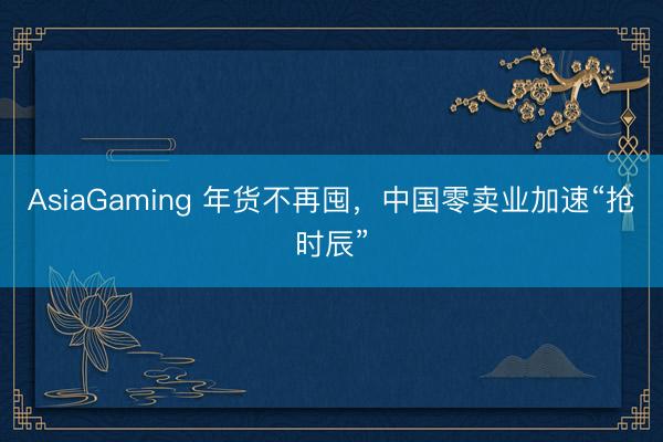 AsiaGaming 年貨不再囤,中國零賣業加速“搶時辰”