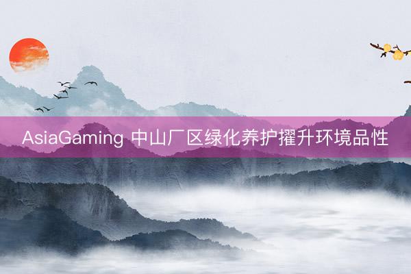 AsiaGaming 中山廠區(qū)綠化養(yǎng)護(hù)擢升環(huán)境品性