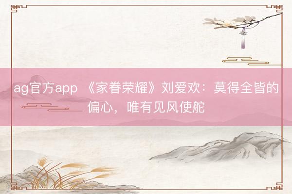 ag官方app 《家眷榮耀》劉愛歡:莫得全皆的偏心,唯有見風使舵