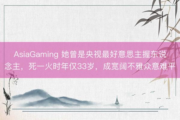 AsiaGaming 她曾是央視最好意思主握東說念主,死一火時年僅33歲,成寬闊不雅眾意難平