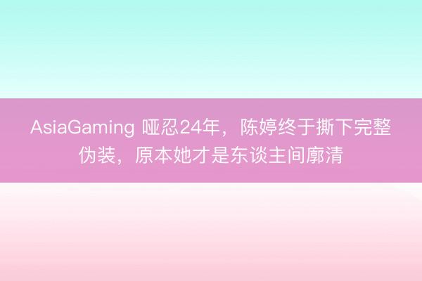 AsiaGaming 啞忍24年,陳婷終于撕下完整偽裝,原本她才是東談主間廓清