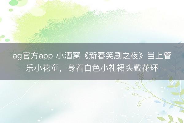 ag官方app 小酒窩《新春笑劇之夜》當上管樂小花童,身著白色小禮裙頭戴花環
