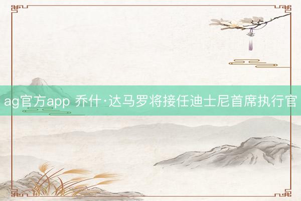 ag官方app 喬什·達馬羅將接任迪士尼首席執(zhí)行官